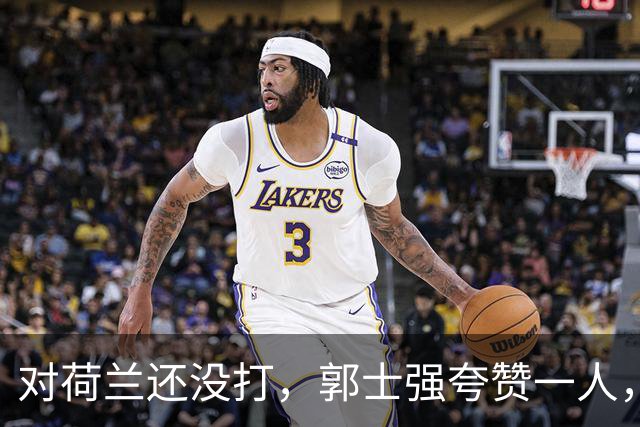 对荷兰还没打，郭士强夸赞一人，不是胡金秋赵继伟，也不是王俊杰