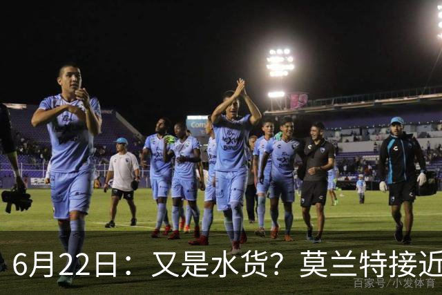 6月22日：又是水货？莫兰特接近加盟，放弃西甲中场，山东泰山引援看不懂